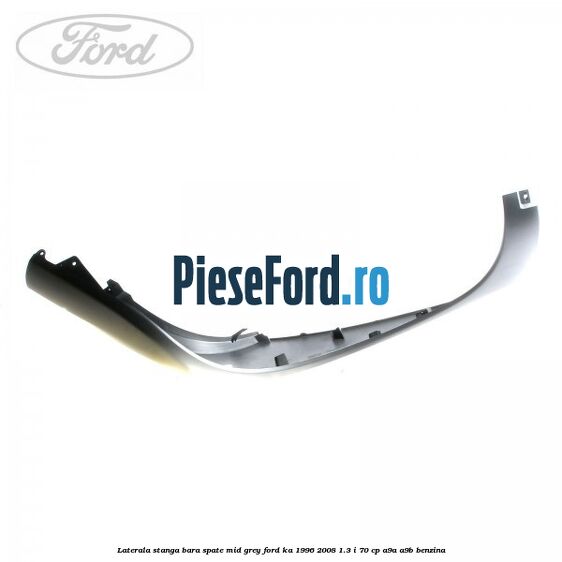 Laterala stanga bara spate mid grey Ford Ka 1996-2008 1.3 i 70 cp Laterala stanga bara spate mid grey Ford Ka 1996-2008 1.3 i 70 cp A9A, A9B benzina