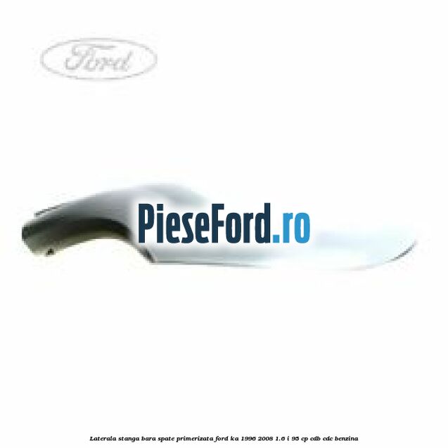 Laterala stanga bara spate primerizata Ford Ka 1996-2008 1.6 i 95 cp CDB, CDC benzina