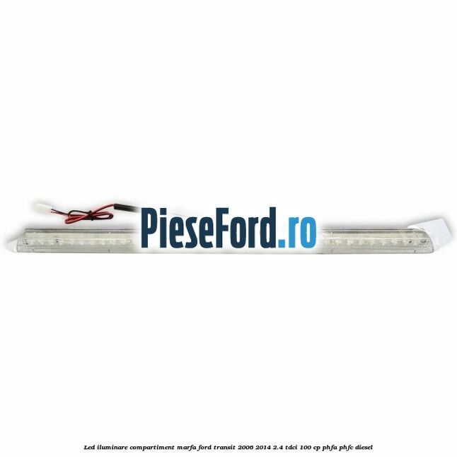 Led iluminare compartiment marfa Ford Transit 2006-2014 2.4 TDCi 100 cp Led iluminare compartiment marfa Ford Transit 2006-2014 2.4 TDCi 100 cp PHFA, PHFC diesel