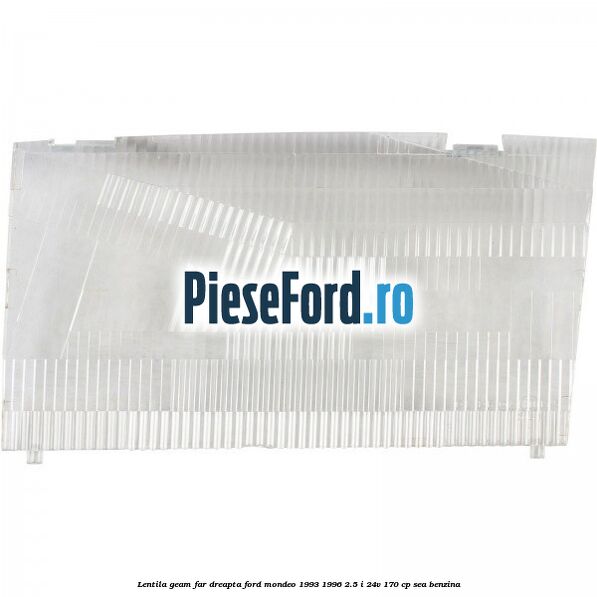 Lentila geam far dreapta Ford Mondeo 1993-1996 2.5 i 24V 170 cp Lentila geam far dreapta Ford Mondeo 1993-1996 2.5 i 24V 170 cp SEA benzina