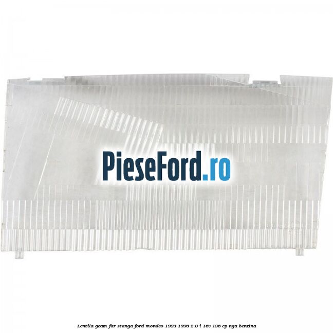 Lentila geam far stanga Ford Mondeo 1993-1996 2.0 i 16V 136 cp Lentila geam far stanga Ford Mondeo 1993-1996 2.0 i 16V 136 cp NGA benzina
