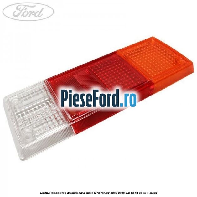 Lentila lampa stop dreapta bara spate Ford Ranger 2002-2006 2.5 TD 84 cp WL-T diesel