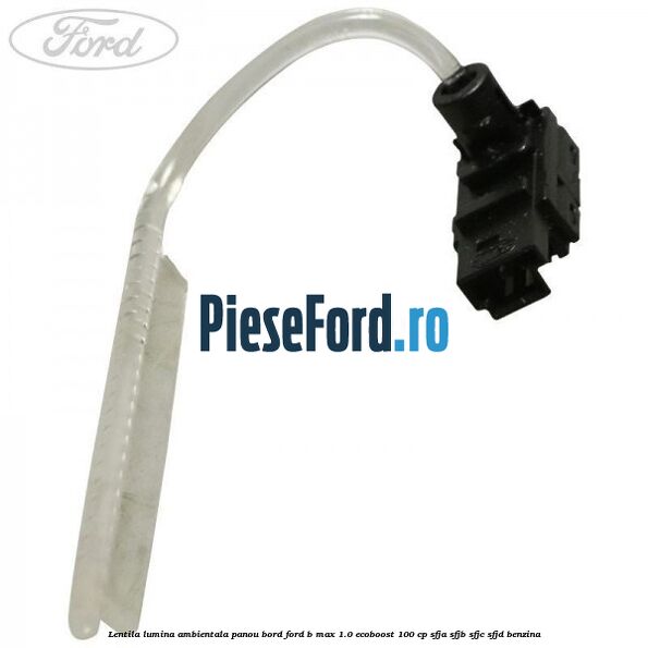 Lentila lumina ambientala panou bord Ford B-Max 1.0 EcoBoost 100 cp Lentila lumina ambientala panou bord Ford B-Max 1.0 EcoBoost 100 cp SFJA, SFJB, SFJC, SFJD benzina