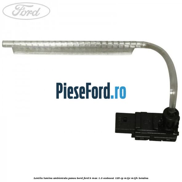 Lentila lumina ambientala panou bord Ford B-Max 1.0 EcoBoost 125 cp M1JE, M1JH benzina