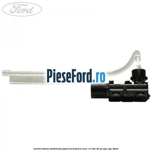 Lentila lumina ambientala panou bord Ford B-Max 1.5 TDCi 95 cp XVJA, XVJC diesel