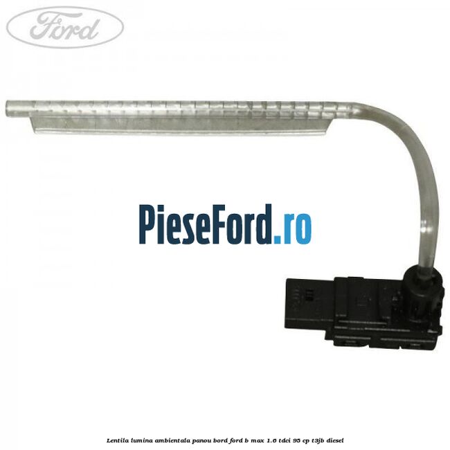 Lentila lumina ambientala panou bord Ford B-Max 1.6 TDCi 95 cp T3JB diesel