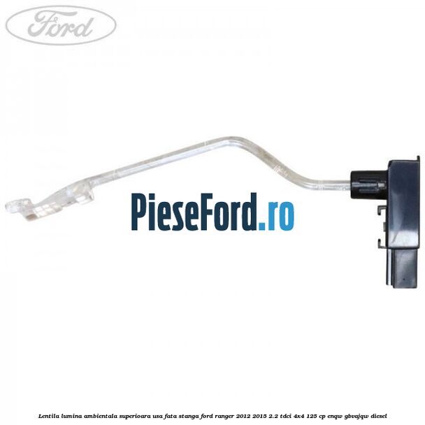 Lentila lumina ambientala superioara usa fata stanga Ford Ranger 2012-2015 2.2 TDCi 4x4 125 cp ENQW, GBVAJQW diesel