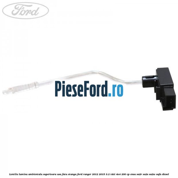 Lentila lumina ambientala superioara usa fata stanga Ford Ranger 2012-2015 3.2 TDCi 4x4 200 cp Lentila lumina ambientala superioara usa fata stanga Ford Ranger 2012-2015 3.2 TDCi 4x4 200 cp ENSA, SA2R, SA2S, SA2W, SAFA diesel