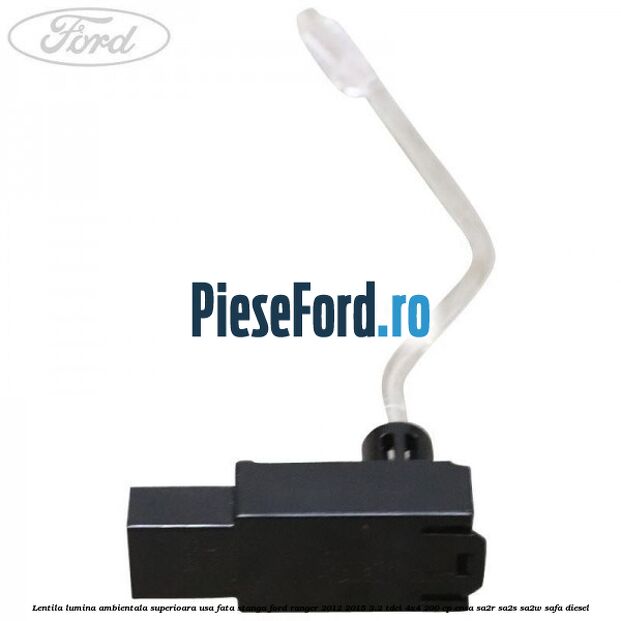 Lentila lumina ambientala superioara usa fata stanga Ford Ranger 2012-2015 3.2 TDCi 4x4 200 cp Lentila lumina ambientala superioara usa fata stanga Ford Ranger 2012-2015 3.2 TDCi 4x4 200 cp ENSA, SA2R, SA2S, SA2W, SAFA diesel