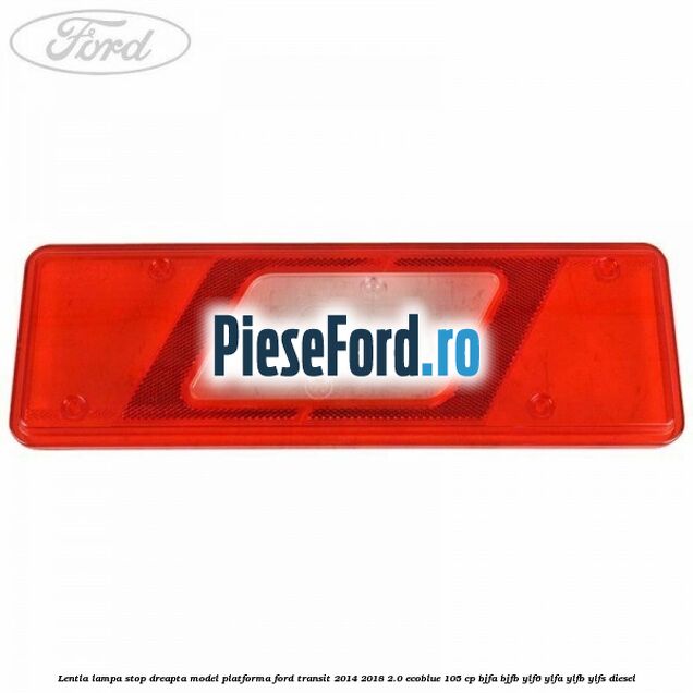 Lentla lampa stop dreapta model platforma Ford Transit 2014-2018 2.0 EcoBlue 105 cp BJFA, BJFB, YLF6, YLFA, YLFB, YLFS diesel
