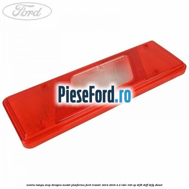 Lentla lampa stop dreapta model platforma Ford Transit 2014-2018 2.2 TDCi 100 cp DRF5, DRFF, DRFG diesel