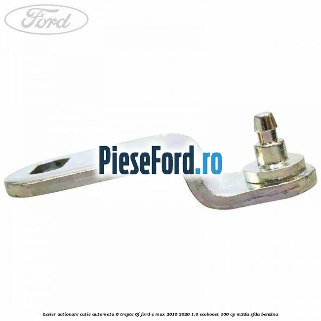 Levier actionare cutie automata 6 trepte 6F Ford C-Max 2016-2020 1.0 EcoBoost 100 cp Levier actionare cutie automata 6 trepte 6F Ford C-Max 2016-2020 1.0 EcoBoost 100 cp M2DA, SFDA benzina