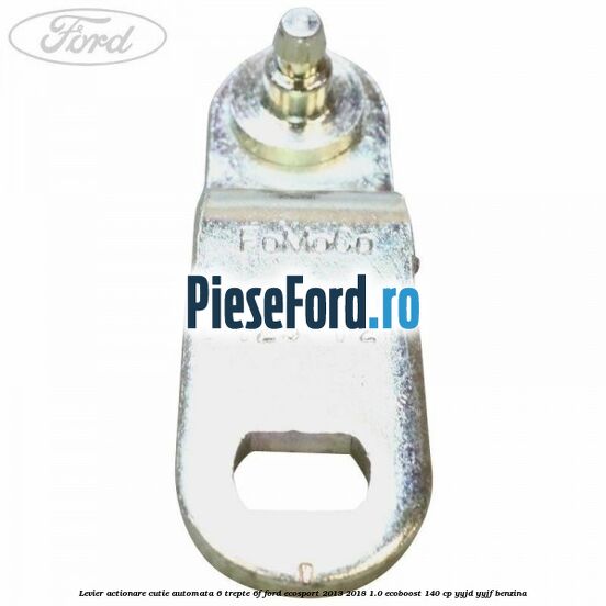 Levier actionare cutie automata 6 trepte 6F Ford EcoSport 2013-2018 1.0 EcoBoost 140 cp Levier actionare cutie automata 6 trepte 6F Ford EcoSport 2013-2018 1.0 EcoBoost 140 cp YYJD, YYJF benzina