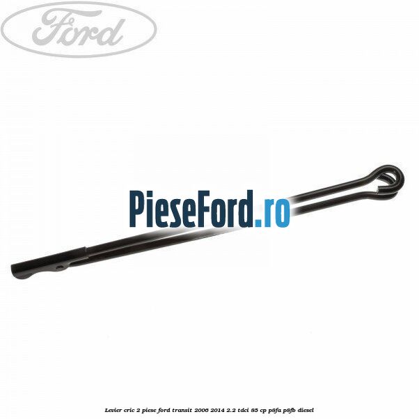 Levier cric 2 piese Ford Transit 2006-2014 2.2 TDCi 85 cp Levier cric 2 piese Ford Transit 2006-2014 2.2 TDCi 85 cp P8FA, P8FB diesel