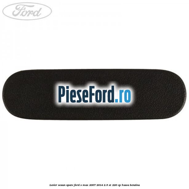 Levier scaun spate Ford S-Max 2007-2014 2.5 ST 220 cp HUWA benzina