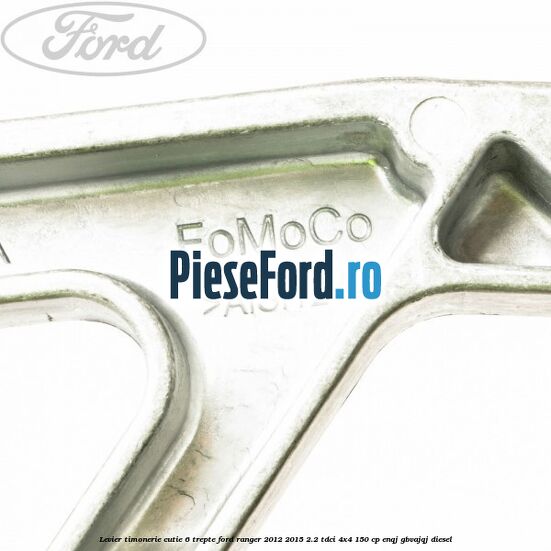 Levier timonerie cutie 6 trepte Ford Ranger 2012-2015 2.2 TDCi 4x4 150 cp ENQJ, GBVAJQJ diesel