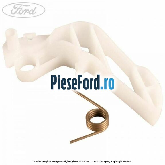Levier usa fata stanga 5 usi Ford Fiesta 2013-2017 1.6 Ti 105 cp Levier usa fata stanga 5 usi Ford Fiesta 2013-2017 1.6 Ti 105 cp IQJA, IQJC, IQJE benzina