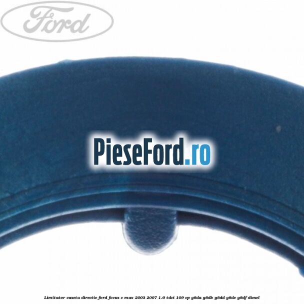 Limitator caseta directie Ford Focus C-Max 2003-2007 1.6 TDCi 109 cp Limitator caseta directie Ford Focus C-Max 2003-2007 1.6 TDCi 109 cp G8DA, G8DB, G8DD, G8DE, G8DF diesel