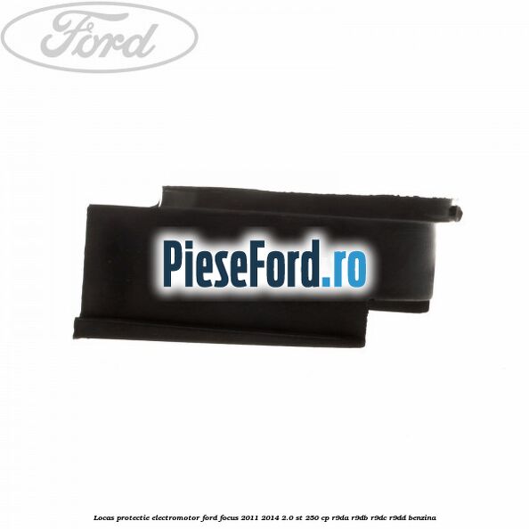 Locas protectie electromotor Ford Focus 2011-2014 2.0 ST 250 cp R9DA, R9DB, R9DC, R9DD benzina