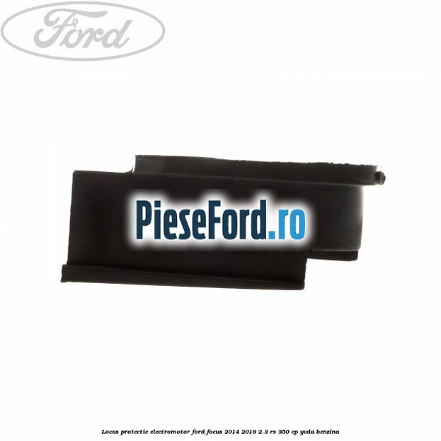 Locas protectie electromotor Ford Focus 2014-2018 2.3 RS 350 cp Locas protectie electromotor Ford Focus 2014-2018 2.3 RS 350 cp YVDA benzina