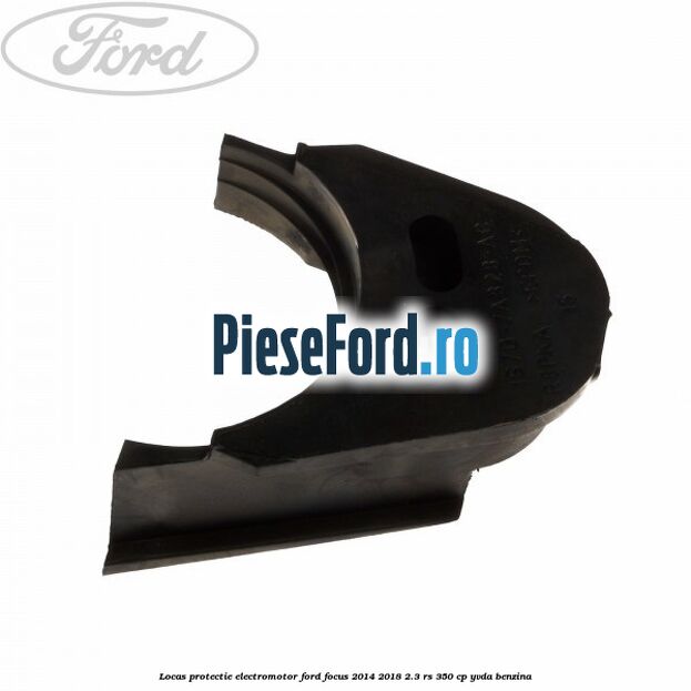 Locas protectie electromotor Ford Focus 2014-2018 2.3 RS 350 cp YVDA benzina