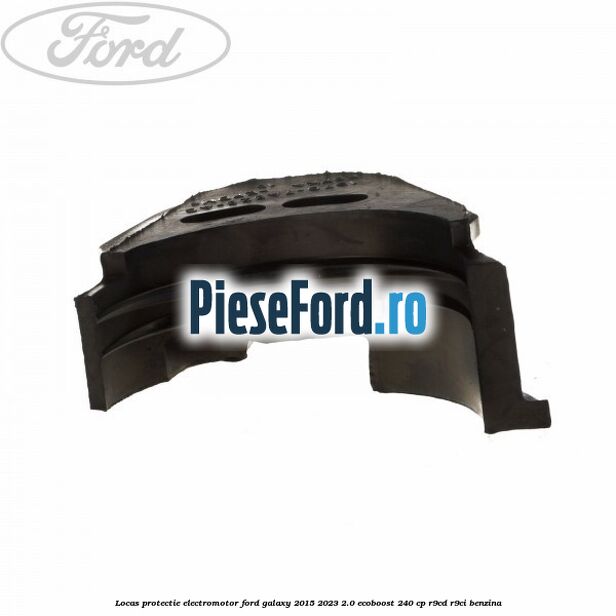 Locas protectie electromotor Ford Galaxy 2015-2023 2.0 EcoBoost 240 cp R9CD, R9CI benzina