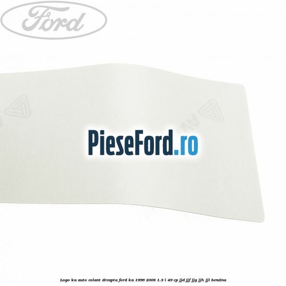 Logo KA auto-colant dreapta Ford Ka 1996-2008 1.3 i 49 cp JJD, JJF, JJG, JJH, JJL benzina