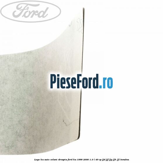 Logo KA auto-colant dreapta Ford Ka 1996-2008 1.3 i 49 cp JJD, JJF, JJG, JJH, JJL benzina