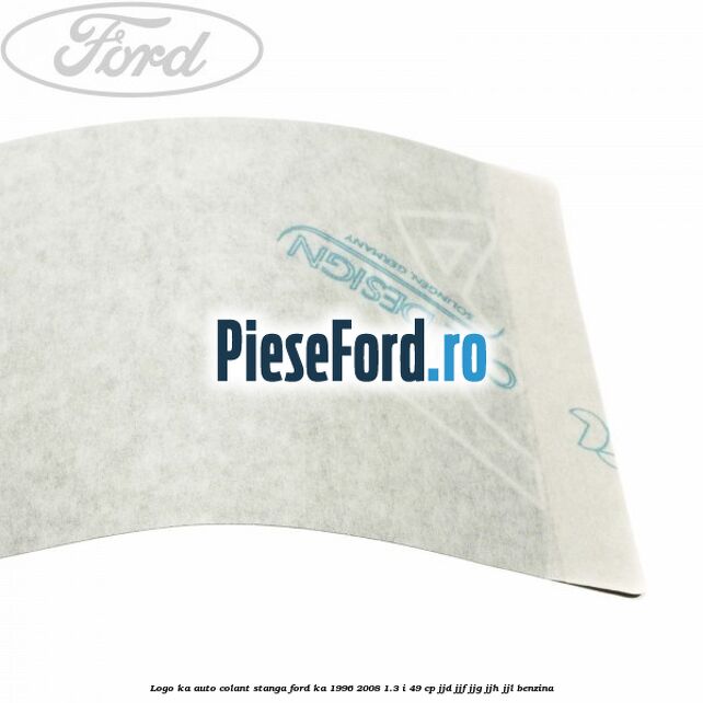 Logo KA auto-colant stanga Ford Ka 1996-2008 1.3 i 49 cp JJD, JJF, JJG, JJH, JJL benzina