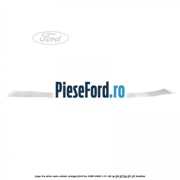 Logo KA Zetec auto-colant stanga Ford Ka 1996-2008 1.3 i 49 cp JJD, JJF, JJG, JJH, JJL benzina