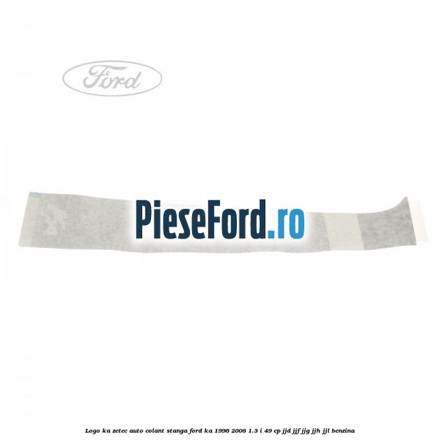 Logo KA Zetec auto-colant stanga Ford Ka 1996-2008 1.3 i 49 cp JJD, JJF, JJG, JJH, JJL benzina