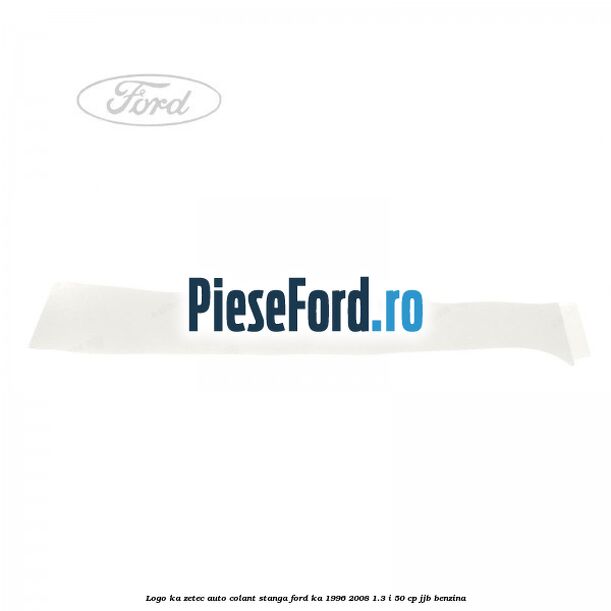 Logo KA Zetec auto-colant stanga Ford Ka 1996-2008 1.3 i 50 cp JJB benzina