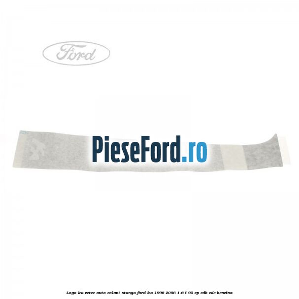 Logo KA Zetec auto-colant stanga Ford Ka 1996-2008 1.6 i 95 cp Logo KA Zetec auto-colant stanga Ford Ka 1996-2008 1.6 i 95 cp CDB, CDC benzina
