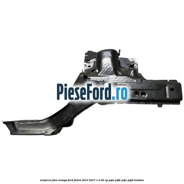 Lonjeron fata stanga Ford Fiesta 2013-2017 1.0 80 cp P4JA, P4JB, P4JC, P4JD benzina
