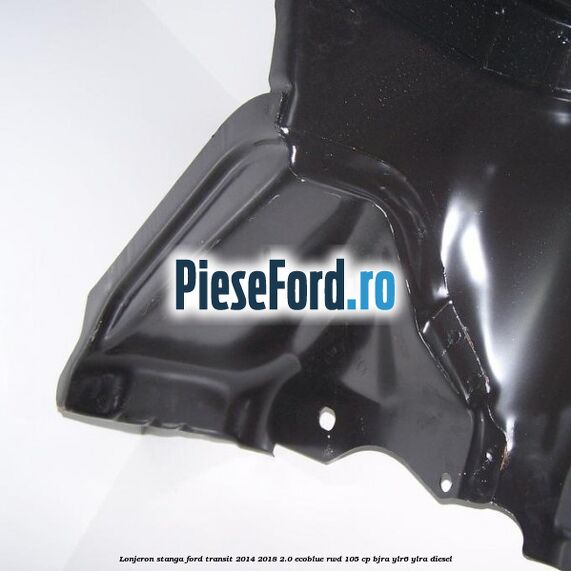 Lonjeron stanga Ford Transit 2014-2018 2.0 EcoBlue RWD 105 cp Lonjeron stanga Ford Transit 2014-2018 2.0 EcoBlue RWD 105 cp BJRA, YLR6, YLRA diesel