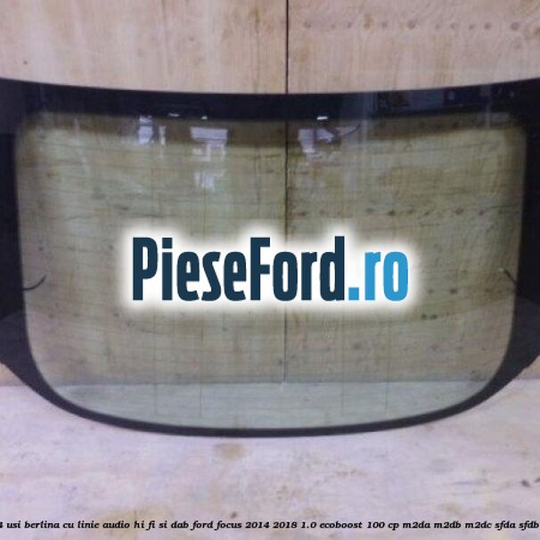 Luneta 4 usi berlina, cu linie audio Hi-Fi si DAB Ford Focus 2014-2018 1.0 EcoBoost 100 cp M2DA, M2DB, M2DC, SFDA, SFDB benzina