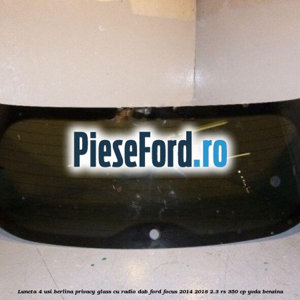 Luneta 4 usi berlina, Privacy Glass cu radio DAB Ford Focus 2014-2018 2.3 RS 350 cp YVDA benzina