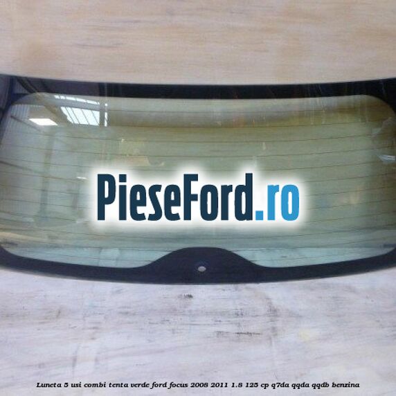 Luneta 5 usi combi, tenta verde Ford Focus 2008-2011 1.8 125 cp Luneta 5 usi combi, tenta verde Ford Focus 2008-2011 1.8 125 cp Q7DA, QQDA, QQDB benzina