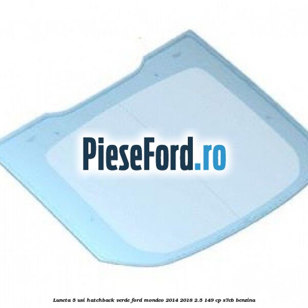 Luneta 5 usi hatchback verde Ford Mondeo 2014-2018 2.5 149 cp S7CB benzina
