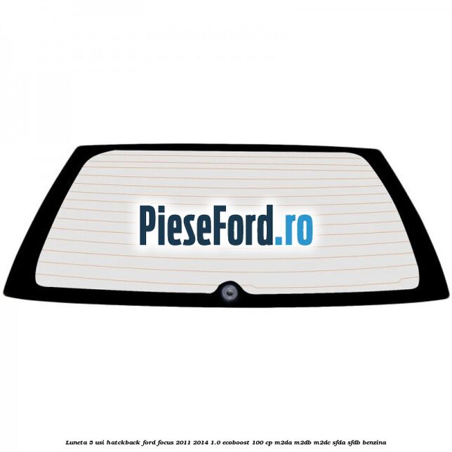 Luneta 5 usi hatckback Ford Focus 2011-2014 1.0 EcoBoost 100 cp M2DA, M2DB, M2DC, SFDA, SFDB benzina