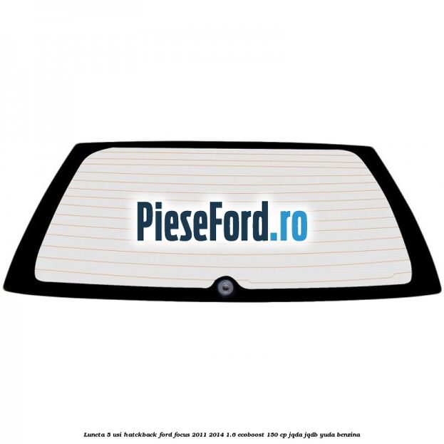 Luneta 5 usi hatckback Ford Focus 2011-2014 1.6 EcoBoost 150 cp Luneta 5 usi hatckback Ford Focus 2011-2014 1.6 EcoBoost 150 cp JQDA, JQDB, YUDA benzina