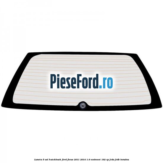 Luneta 5 usi hatckback Ford Focus 2011-2014 1.6 EcoBoost 182 cp JTDA, JTDB benzina