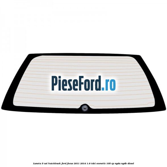 Luneta 5 usi hatckback Ford Focus 2011-2014 1.6 TDCi ECOnetic 105 cp NGDA, NGDB diesel