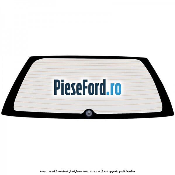 Luneta 5 usi hatckback Ford Focus 2011-2014 1.6 Ti 125 cp PNDA, PNDD benzina