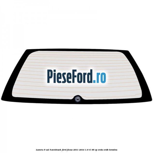 Luneta 5 usi hatckback Ford Focus 2011-2014 1.6 Ti 85 cp XTDA, XTDB benzina