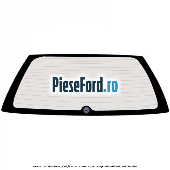 Luneta 5 usi hatckback Ford Focus 2011-2014 2.0 ST 250 cp Luneta 5 usi hatckback Ford Focus 2011-2014 2.0 ST 250 cp R9DA, R9DB, R9DC, R9DD benzina