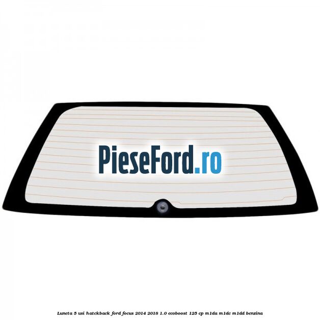 Luneta 5 usi hatckback Ford Focus 2014-2018 1.0 EcoBoost 125 cp M1DA, M1DC, M1DD benzina