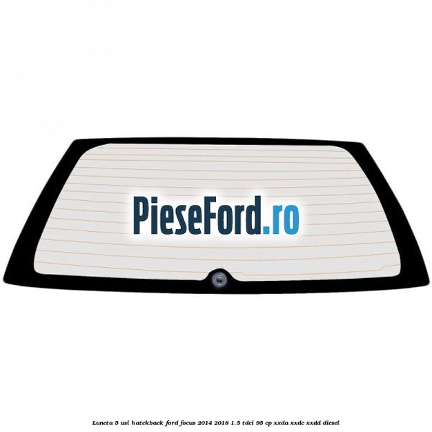 Luneta 5 usi hatckback Ford Focus 2014-2018 1.5 TDCi 95 cp XXDA, XXDC, XXDD diesel