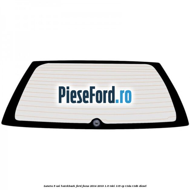 Luneta 5 usi hatckback Ford Focus 2014-2018 1.6 TDCi 115 cp T1DA, T1DB diesel