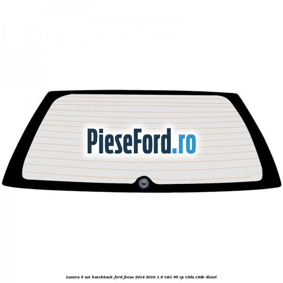 Luneta 5 usi hatckback Ford Focus 2014-2018 1.6 TDCi 95 cp T3DA, T3DB diesel